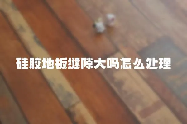 硅膠地板縫隙大嗎怎么處理