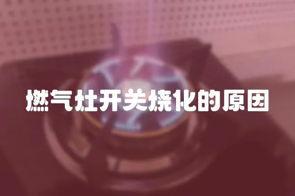 燃氣灶開關燒化的原因