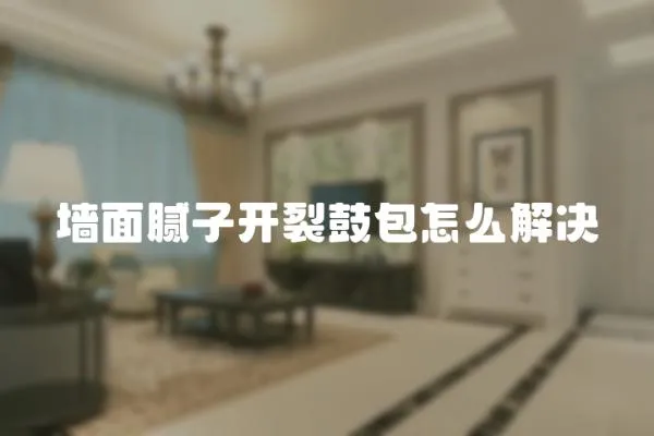 墻面膩子開裂鼓包怎么解決