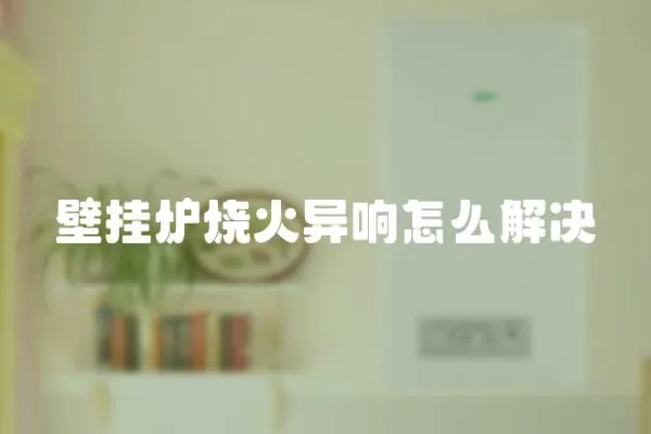 壁掛爐燒火異響怎么解決