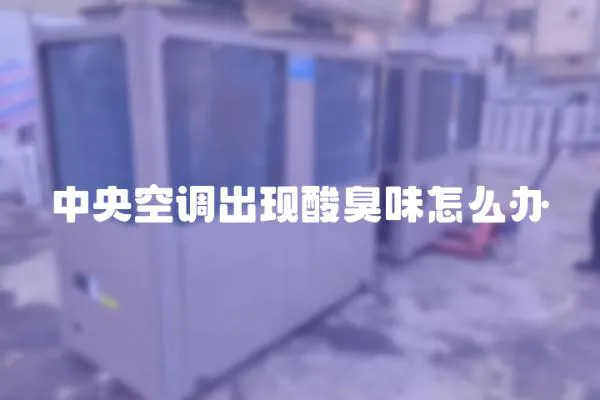 中央空調(diào)出現(xiàn)酸臭味怎么辦