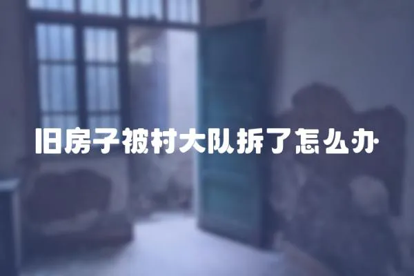 舊房子被村大隊拆了怎么辦