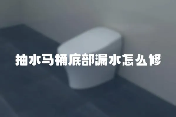 抽水马桶底部漏水怎么修