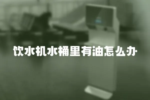 飲水機(jī)水桶里有油怎么辦