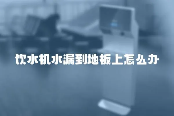飲水機水漏到地板上怎么辦