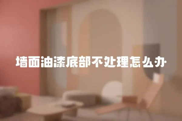墻面油漆底部不處理怎么辦