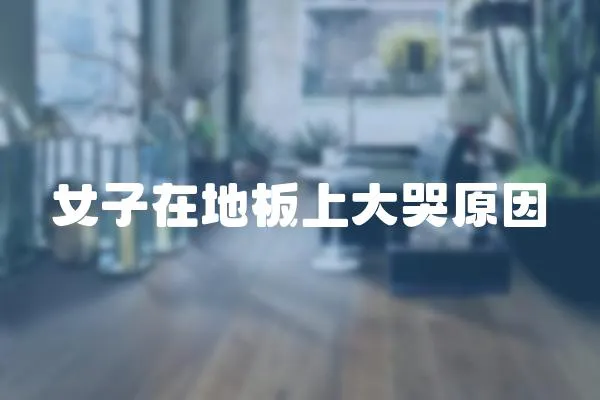 女子在地板上大哭原因