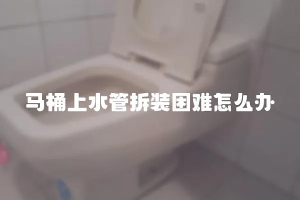 馬桶上水管拆裝困難怎么辦