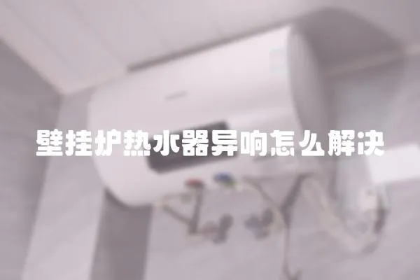 壁挂炉热水器异响怎么解决