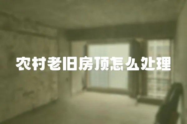 農(nóng)村老舊房頂怎么處理