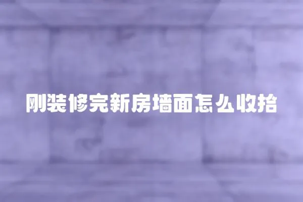 剛裝修完新房墻面怎么收拾