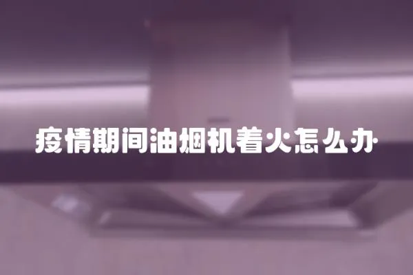 疫情期間油煙機著火怎么辦