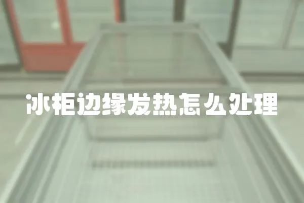 冰柜邊緣發熱怎么處理