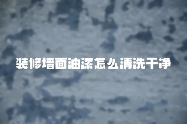 裝修墻面油漆怎么清洗干凈