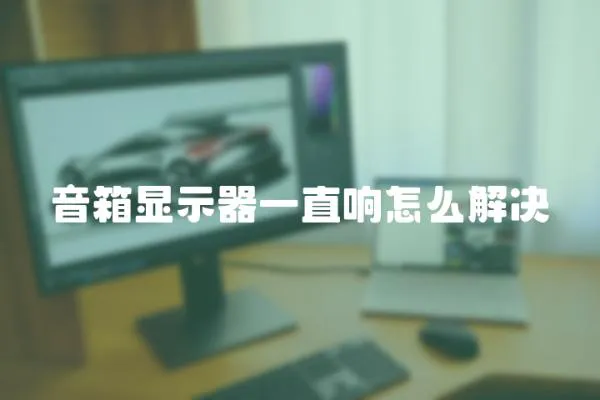 音箱顯示器一直響怎么解決