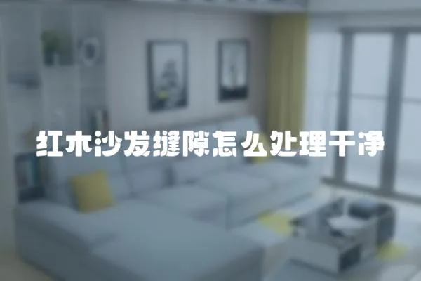 紅木沙發縫隙怎么處理干凈