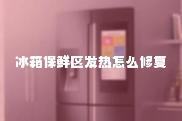 冰箱保鮮區(qū)發(fā)熱怎么修復(fù)