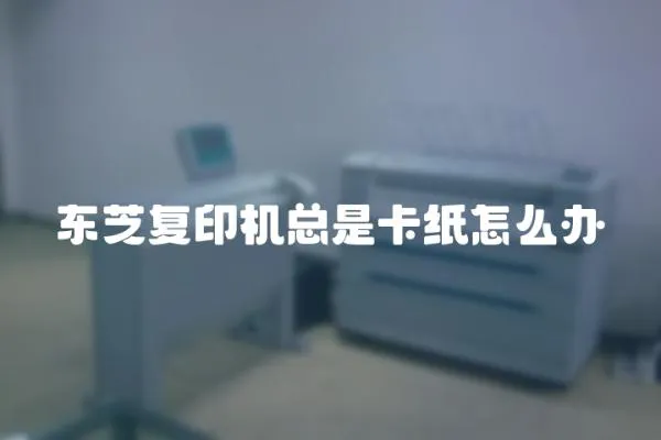 東芝復印機總是卡紙怎么辦