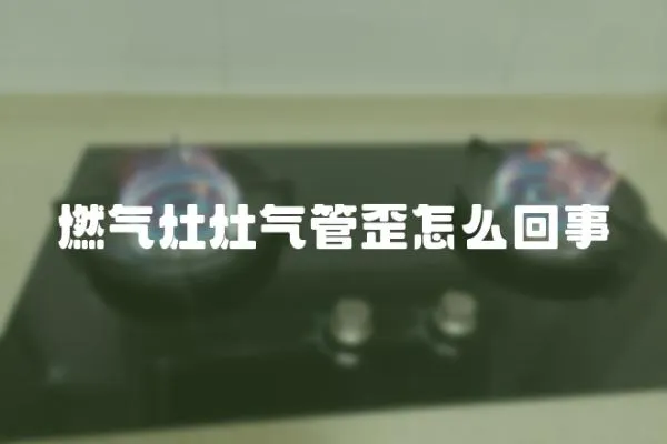 燃氣灶灶氣管歪怎么回事