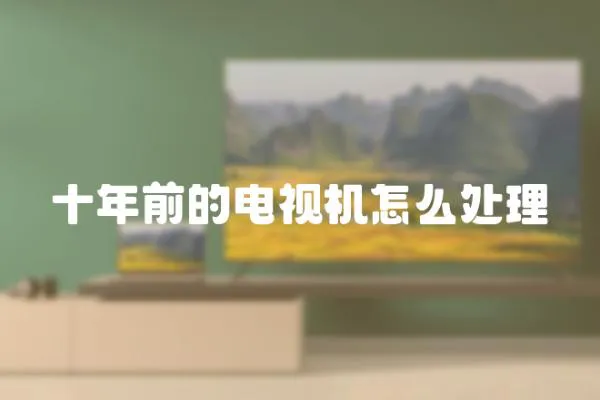 十年前的電視機(jī)怎么處理