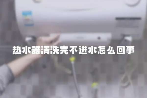 熱水器清洗完不進水怎么回事