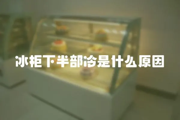 冰柜下半部冷是什么原因