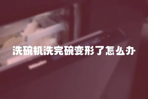 洗碗機洗完碗變形了怎么辦