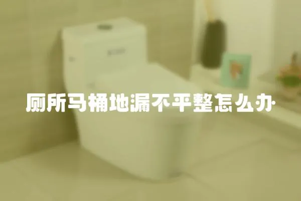廁所馬桶地漏不平整怎么辦