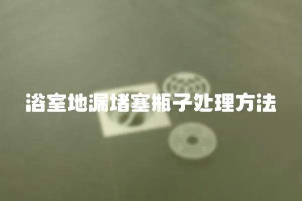 浴室地漏堵塞瓶子處理方法