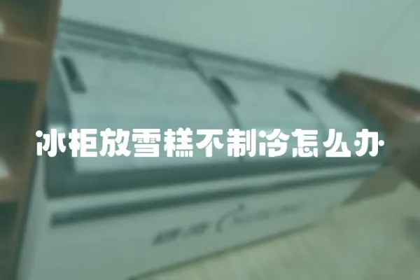 冰柜放雪糕不制冷怎么辦