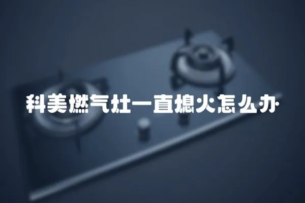 科美燃氣灶一直熄火怎么辦