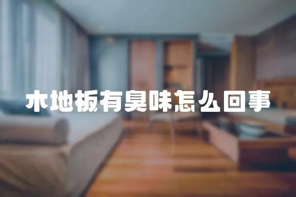 木地板有臭味怎么回事