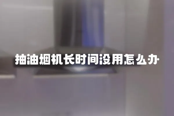 抽油煙機長時間沒用怎么辦