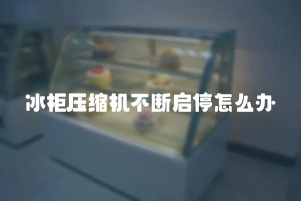 冰柜壓縮機(jī)不斷啟停怎么辦