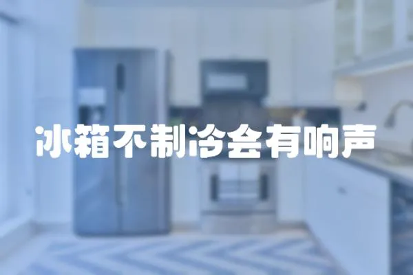 冰箱不制冷會(huì)有響聲