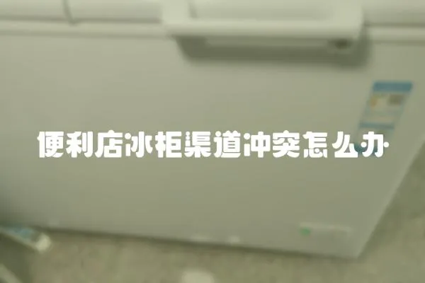 便利店冰柜渠道沖突怎么辦