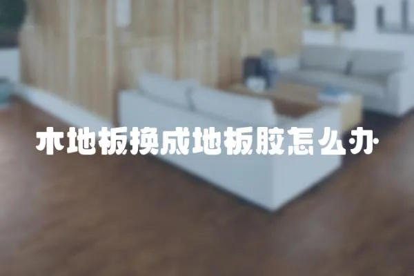 木地板換成地板膠怎么辦