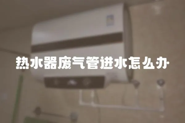 熱水器廢氣管進水怎么辦