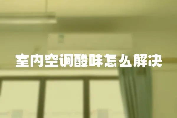 室內空調酸味怎么解決