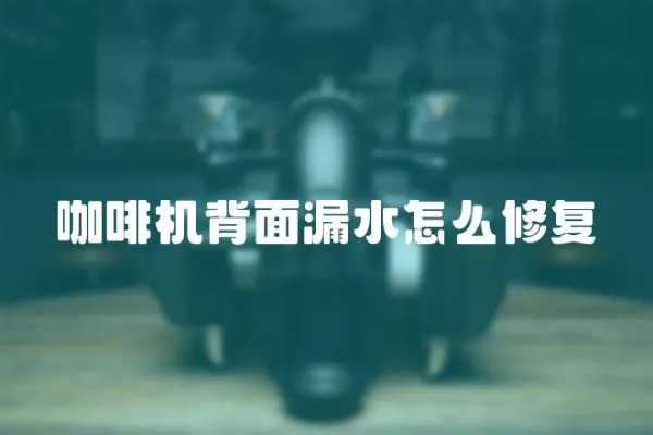 咖啡機背面漏水怎么修復