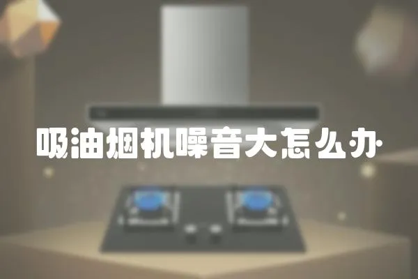 吸油煙機(jī)噪音大怎么辦