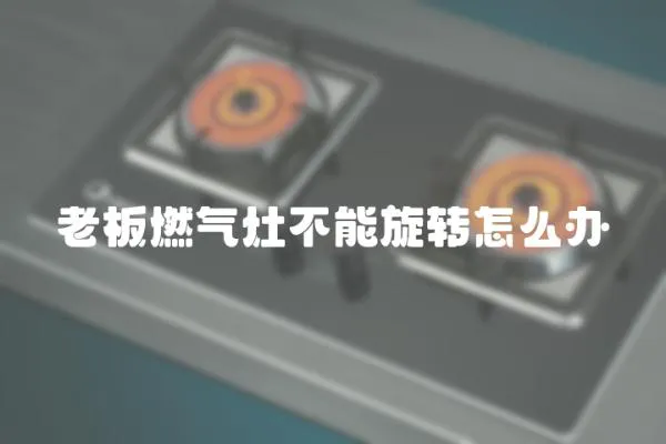老板燃氣灶不能旋轉(zhuǎn)怎么辦