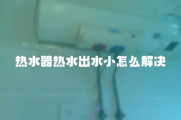 热水器热水出水小怎么解决