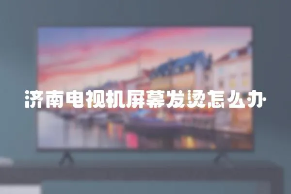 濟(jì)南電視機(jī)屏幕發(fā)燙怎么辦