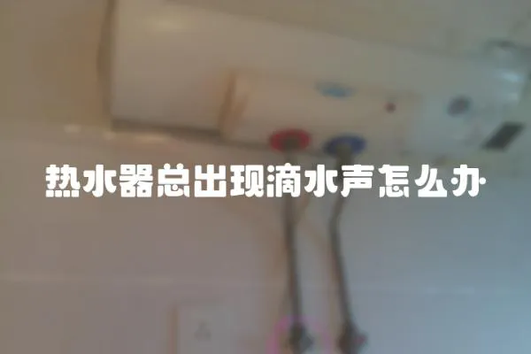 热水器总出现滴水声怎么办