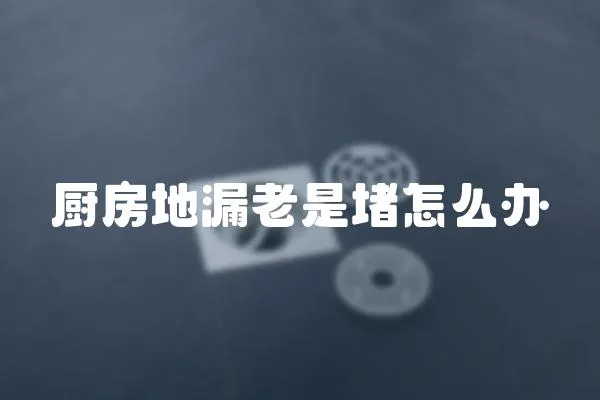 廚房地漏老是堵怎么辦