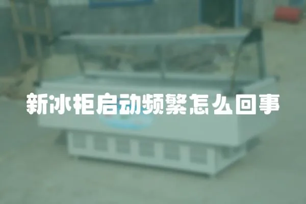 新冰柜啟動(dòng)頻繁怎么回事