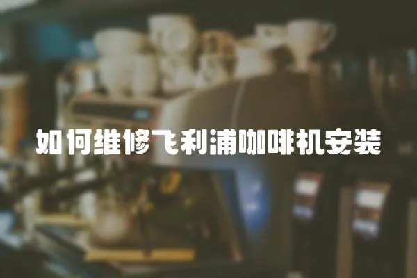 如何維修飛利浦咖啡機安裝