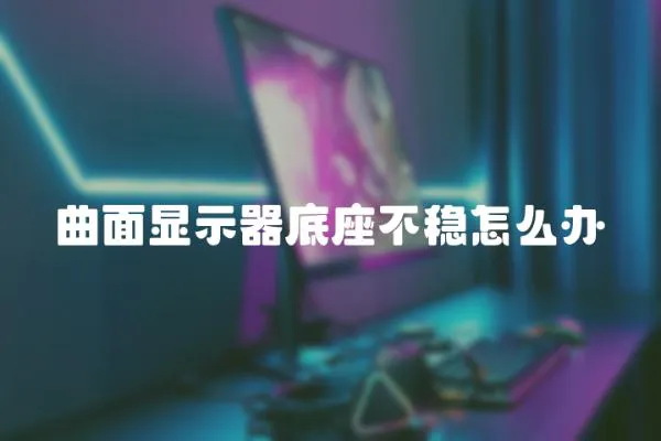 曲面顯示器底座不穩(wěn)怎么辦