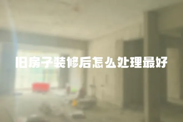舊房子裝修后怎么處理最好